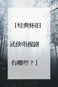 经典怀旧武侠电视剧有哪些?