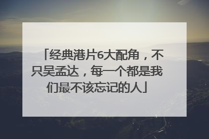经典港片6大配角，不只吴孟达，每一个都是我们最不该忘记的人