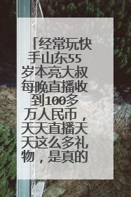 经常玩快手山东55岁本亮大叔每晚直播收到100多万人民币,天天直播天天这么多礼物,是真的吗一个月