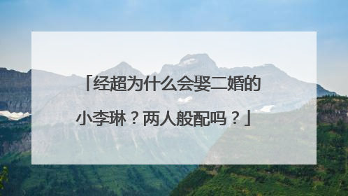 经超为什么会娶二婚的小李琳？两人般配吗？