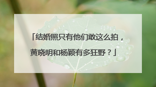 结婚照只有他们敢这么拍,黄晓明和杨颖有多狂野?