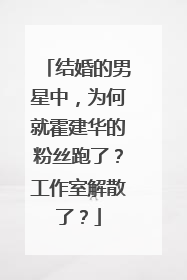 结婚的男星中，为何就霍建华的粉丝跑了？工作室解散了？