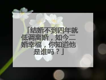 结婚不到四年就低调离婚,如今二婚幸福,你知道他是谁吗?