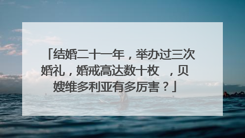 结婚二十一年，举办过三次婚礼，婚戒高达数十枚 ，贝嫂维多利亚有多厉害？