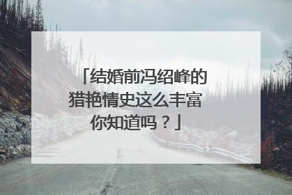 结婚前冯绍峰的猎艳情史这么丰富你知道吗？