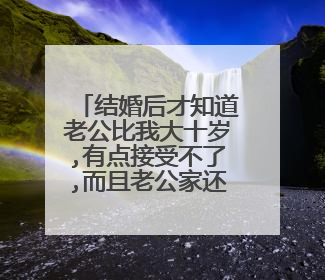 结婚后才知道老公比我大十岁,有点接受不了,而且老公家还很穷