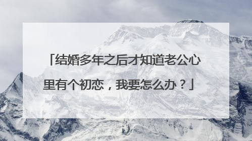 结婚多年之后才知道老公心里有个初恋，我要怎么办？
