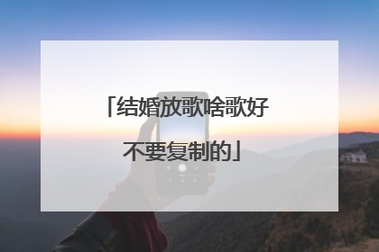 结婚放歌啥歌好 不要复制的