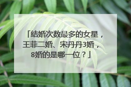 结婚次数最多的女星，王菲二婚、宋丹丹3婚，8婚的是哪一位？