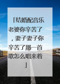 结婚配音乐老婆你辛苦了,妻子妻子你辛苦了那一首歌怎么唱来着