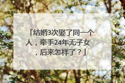 结婚3次娶了同一个人，牵手24年无子女，后来怎样了？