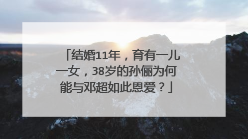 结婚11年,育有一儿一女,38岁的孙俪为何能与邓超如此恩爱?