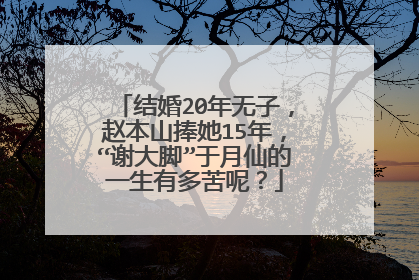 结婚20年无子,赵本山捧她15年,“谢大脚”于月仙的一生有多苦呢?
