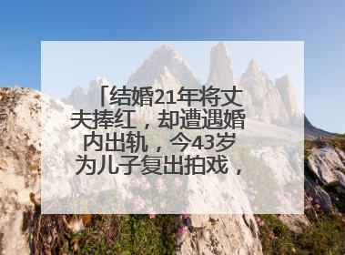 结婚21年将丈夫捧红,却遭遇婚内出轨,今43岁为儿子复出拍戏,她是谁?