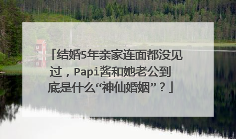 结婚5年亲家连面都没见过，Papi酱和她老公到底是什么“神仙婚姻”？