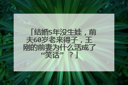 结婚5年没生娃，前夫60岁老来得子，王刚的前妻为什么活成了“笑话” ？