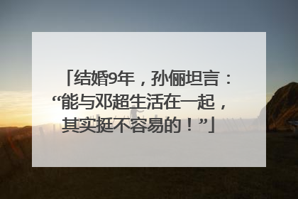 结婚9年，孙俪坦言：“能与邓超生活在一起，其实挺不容易的！”