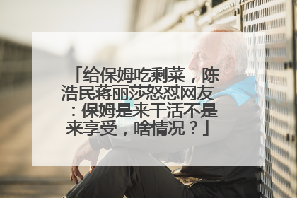 给保姆吃剩菜，陈浩民蒋丽莎怒怼网友：保姆是来干活不是来享受，啥情况？