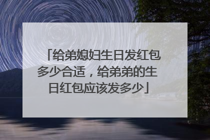 给弟媳妇生日发红包多少合适，给弟弟的生日红包应该发多少
