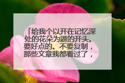 给我个以开在记忆深处的花朵为题的开头。要好点的。不要复制,那些文章我都看过了,觉得开头不够好
