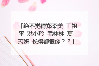 绝不觉得郑柔美 王祖平 洪小玲 毛林林 夏筠妍 长得都很像？？