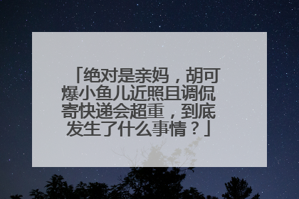 绝对是亲妈，胡可爆小鱼儿近照且调侃寄快递会超重，到底发生了什么事情？