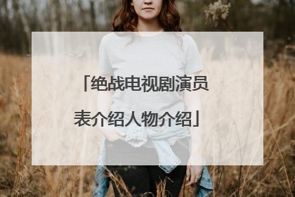 绝战电视剧演员表介绍人物介绍