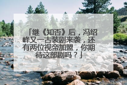 继《知否》后,冯绍峰又一古装剧来袭,还有两位视帝加盟,你期待这部剧吗?