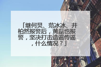 继何炅、范冰冰、井柏然报警后,黄磊也报警,坚决打击造谣传谣,什么情况?