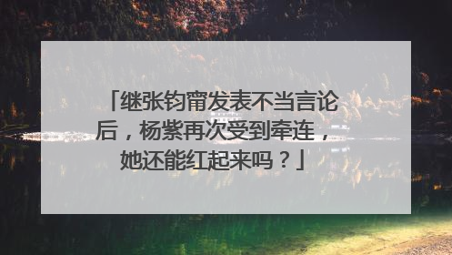 继张钧甯发表不当言论后,杨紫再次受到牵连,她还能红起来吗?