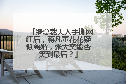 继总裁夫人手撕网红后,蒋凡董花花疑似离婚,张大奕能否笑到最后?