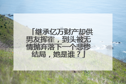 继承亿万财产却供男友挥霍,到头被无情抛弃落下一个悲惨结局,她是谁?