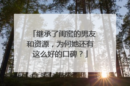 继承了闺蜜的男友和资源,为何她还有这么好的口碑?