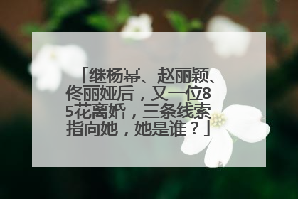 继杨幂、赵丽颖、佟丽娅后，又一位85花离婚，三条线索指向她，她是谁？