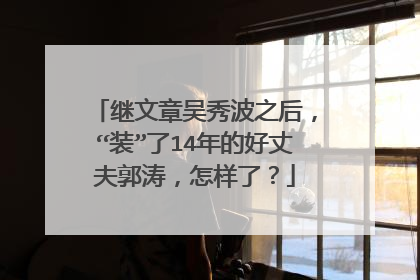 继文章吴秀波之后，“装”了14年的好丈夫郭涛，怎样了？