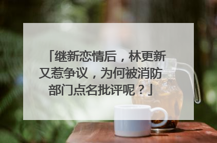 继新恋情后,林更新又惹争议,为何被消防部门点名批评呢?
