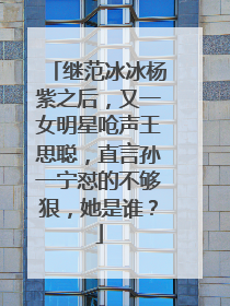 继范冰冰杨紫之后,又一女明星呛声王思聪,直言孙一宁怼的不够狠,她是谁?