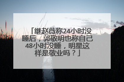 继赵薇称24小时没睡后，郭敬明也称自己48小时没睡，明星这样是敬业吗？