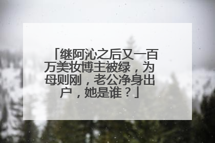 继阿沁之后又一百万美妆博主被绿,为母则刚,老公净身出户,她是谁?