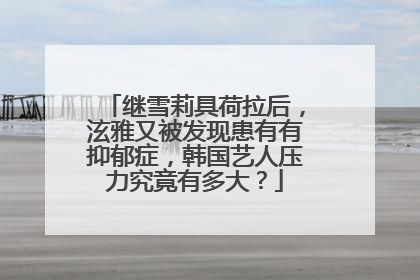 继雪莉具荷拉后，泫雅又被发现患有有抑郁症，韩国艺人压力究竟有多大？