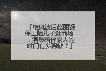 继风波后赵丽颖停工陪儿子逛商场，演员陪伴家人的时间有多稀缺？