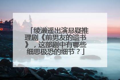 绫濑遥出演悬疑推理剧《前男友的遗书》,这部剧中有哪些细思极恐的细节?