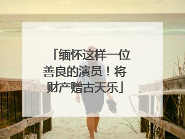 缅怀这样一位善良的演员！将财产赠古天乐