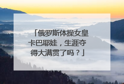 俄罗斯体操女皇卡巴耶娃，生涯夺得大满贯了吗？