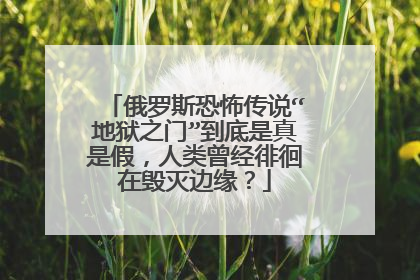 俄罗斯恐怖传说“地狱之门”到底是真是假，人类曾经徘徊在毁灭边缘？