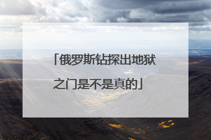 俄罗斯钻探出地狱之门是不是真的