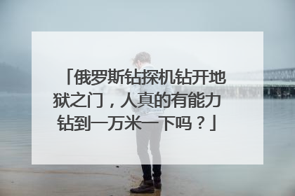 俄罗斯钻探机钻开地狱之门，人真的有能力钻到一万米一下吗？