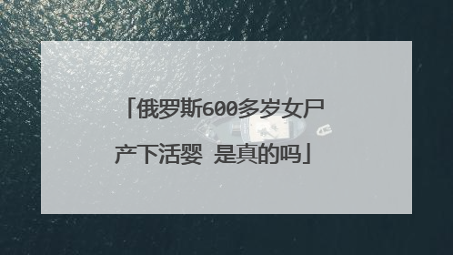 俄罗斯600多岁女尸产下活婴 是真的吗