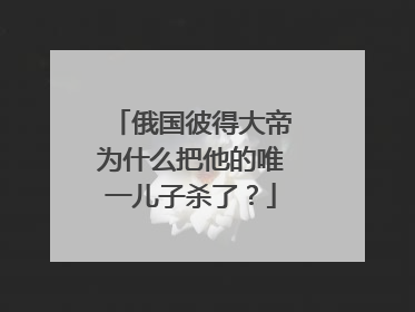 俄国彼得大帝为什么把他的唯一儿子杀了？