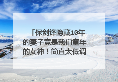 保剑锋隐藏10年的妻子竟是我们童年的女神!简直太低调了,她是谁?